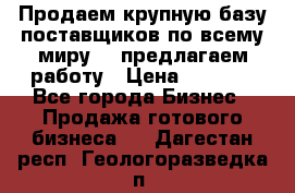 Продаем крупную базу поставщиков по всему миру!   предлагаем работу › Цена ­ 2 400 - Все города Бизнес » Продажа готового бизнеса   . Дагестан респ.,Геологоразведка п.